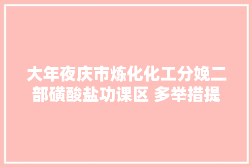 大年夜庆市炼化化工分娩二部磺酸盐功课区 多举措提升产品质量