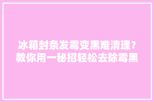 冰箱封条发霉变黑难清理？教你用一秘招轻松去除霉黑印真实用