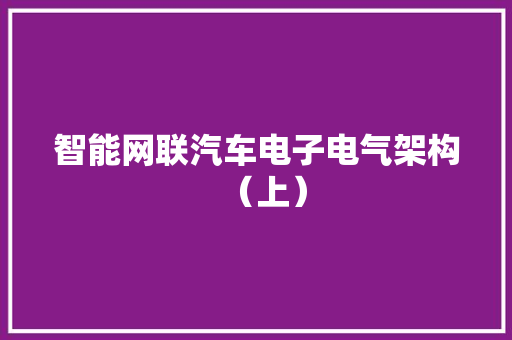 智能网联汽车电子电气架构（上）