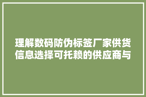 理解数码防伪标签厂家供货信息选择可托赖的供应商与合作伙伴