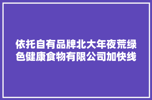 依托自有品牌北大年夜荒绿色健康食物有限公司加快线上构造
