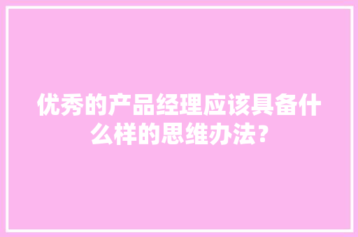 优秀的产品经理应该具备什么样的思维办法？