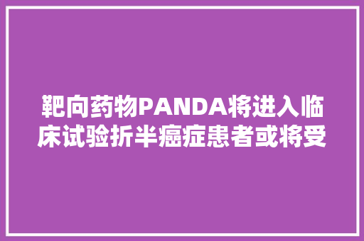 靶向药物PANDA将进入临床试验折半癌症患者或将受益 靶向药物PANDA将进入临床试验折半癌症患者或将受益 智能家居