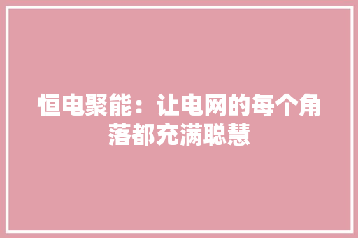 恒电聚能：让电网的每个角落都充满聪慧 恒电聚能：让电网的每个角落都充满聪慧 互联通信