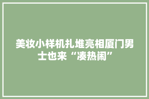 美妆小样机扎堆亮相厦门男士也来“凑热闹” 美妆小样机扎堆亮相厦门男士也来“凑热闹” 互联通信