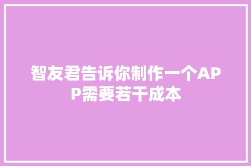 智友君告诉你制作一个APP需要若干成本 智友君告诉你制作一个APP需要若干成本 智能科技