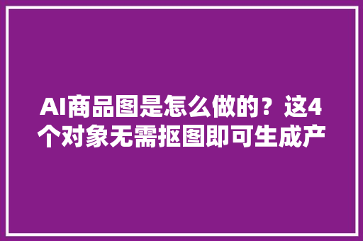 AI商品图是怎么做的？这4个对象无需抠图即可生成产品图！ AI商品图是怎么做的？这4个对象无需抠图即可生成产品图！ 人工智能