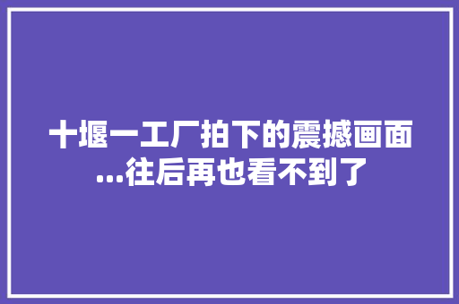 十堰一工厂拍下的震撼画面...往后再也看不到了 十堰一工厂拍下的震撼画面...往后再也看不到了 智能家居