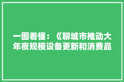 一图看懂：《聊城市推动大年夜规模设备更新和消费品以旧换新实施筹划》 一图看懂：《聊城市推动大年夜规模设备更新和消费品以旧换新实施筹划》 智能科技