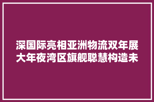 深国际亮相亚洲物流双年展大年夜湾区旗舰聪慧构造未来 深国际亮相亚洲物流双年展大年夜湾区旗舰聪慧构造未来 人工智能