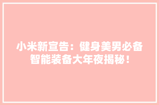 小米新宣告：健身美男必备智能装备大年夜揭秘！