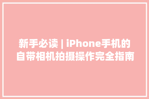 新手必读 | iPhone手机的自带相机拍摄操作完全指南