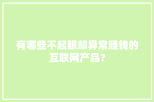 有哪些不起眼却异常赚钱的互联网产品？ 有哪些不起眼却异常赚钱的互联网产品？ 人工智能