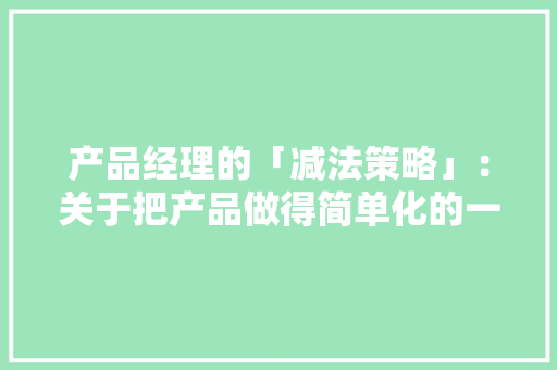 产品经理的「减法策略」：关于把产品做得简单化的一些思虑