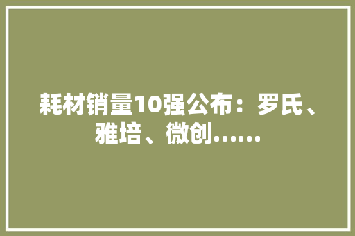 耗材销量10强公布：罗氏、雅培、微创……
