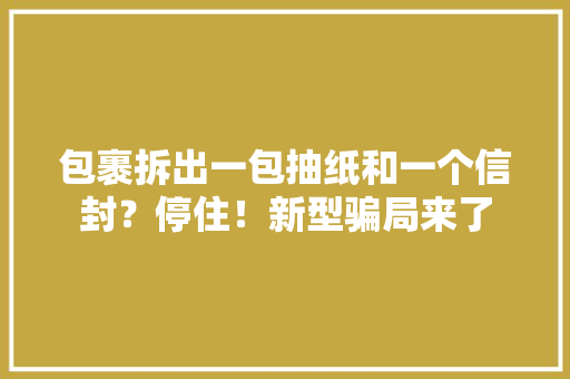包裹拆出一包抽纸和一个信封？停住！新型骗局来了