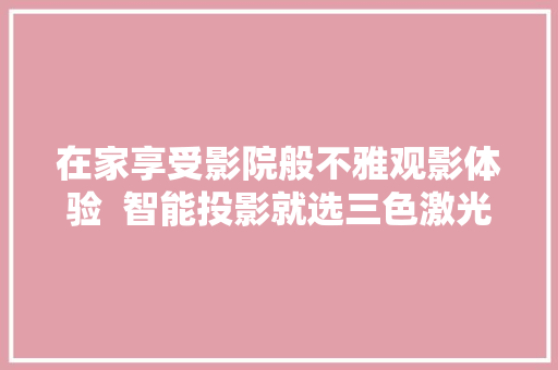 在家享受影院般不雅观影体验  智能投影就选三色激光产品 在家享受影院般不雅观影体验  智能投影就选三色激光产品 互联通信
