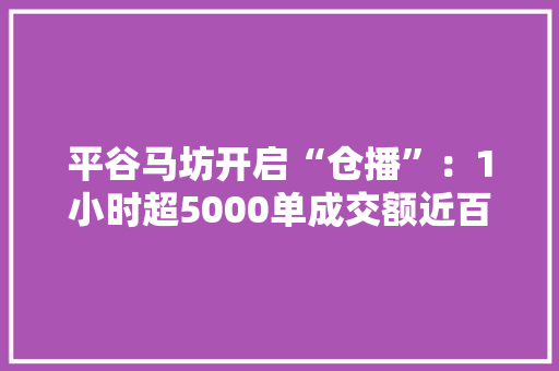 平谷马坊开启“仓播”：1小时超5000单成交额近百万 平谷马坊开启“仓播”：1小时超5000单成交额近百万 人工智能