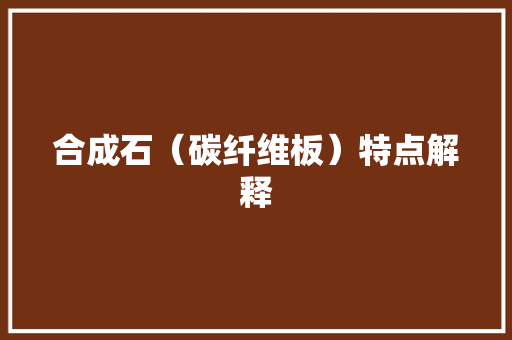 合成石（碳纤维板）特点解释 合成石（碳纤维板）特点解释 互联通信