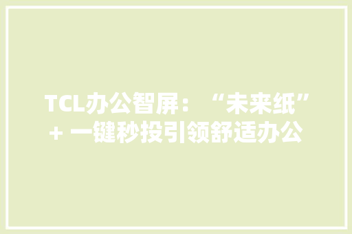 TCL办公智屏：“未来纸”+ 一键秒投引领舒适办公