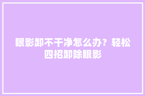 眼影卸不干净怎么办？轻松四招卸除眼影