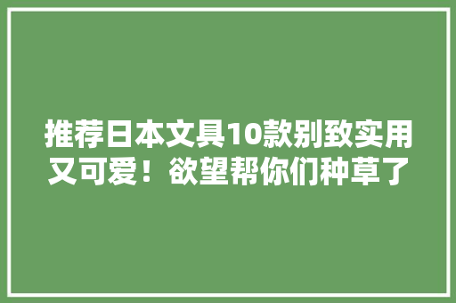 推荐日本文具10款别致实用又可爱！欲望帮你们种草了 推荐日本文具10款别致实用又可爱！欲望帮你们种草了 互联通信