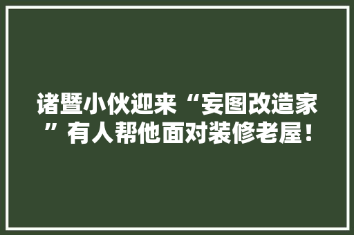 诸暨小伙迎来“妄图改造家”有人帮他面对装修老屋！ 诸暨小伙迎来“妄图改造家”有人帮他面对装修老屋！ 智能科技