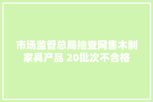 市场监管总局抽查网售木制家具产品 20批次不合格