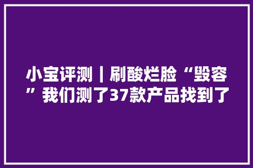 小宝评测｜刷酸烂脸“毁容”我们测了37款产品找到了原因