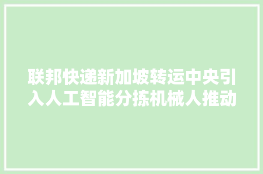 联邦快递新加坡转运中央引入人工智能分拣机械人推动运营效率提升