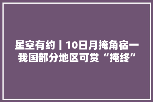 星空有约丨10日月掩角宿一我国部分地区可赏“掩终”过程