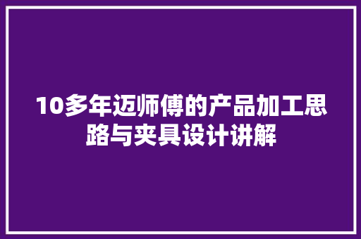 10多年迈师傅的产品加工思路与夹具设计讲解