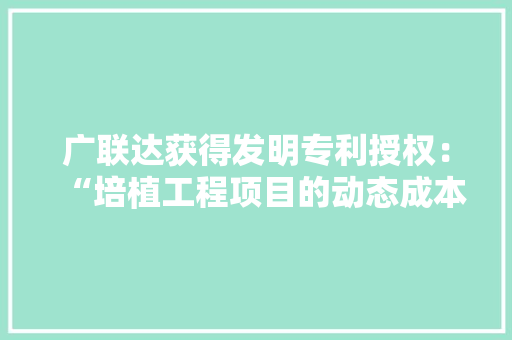 广联达获得发明专利授权：“培植工程项目的动态成本管控方法、装配及电子设备”