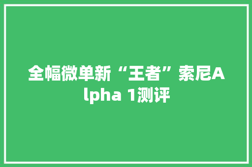 全幅微单新“王者”索尼Alpha 1测评