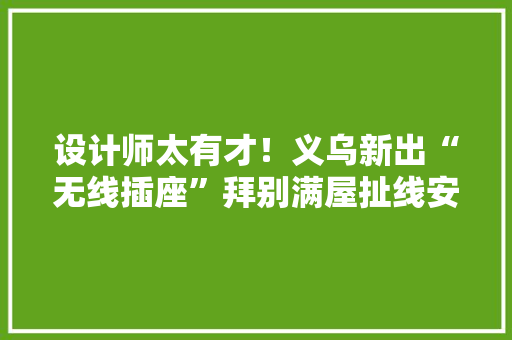 设计师太有才！义乌新出“无线插座”拜别满屋扯线安然又美观