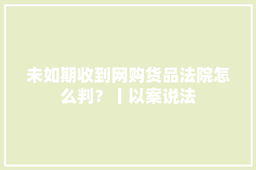 未如期收到网购货品法院怎么判？丨以案说法