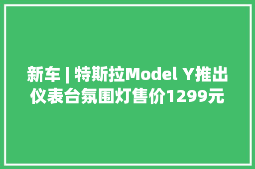新车 | 特斯拉Model Y推出仪表台氛围灯售价1299元/适配老款车型