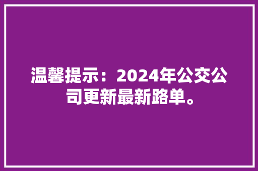 温馨提示：2024年公交公司更新最新路单。