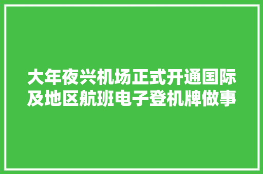 大年夜兴机场正式开通国际及地区航班电子登机牌做事
