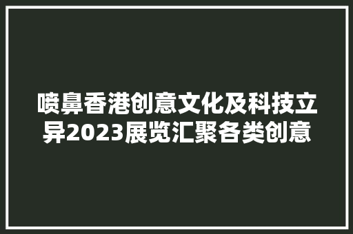 喷鼻香港创意文化及科技立异2023展览汇聚各类创意产品