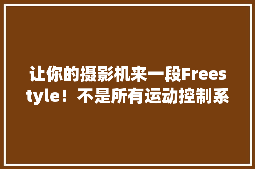 让你的摄影机来一段Freestyle！不是所有运动控制系统都叫MOCO