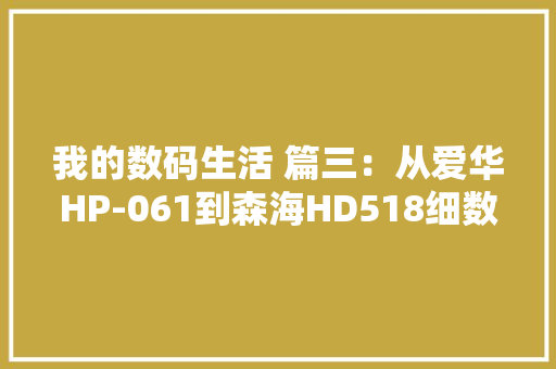 我的数码生活 篇三：从爱华HP-061到森海HD518细数这些年我用过的耳机