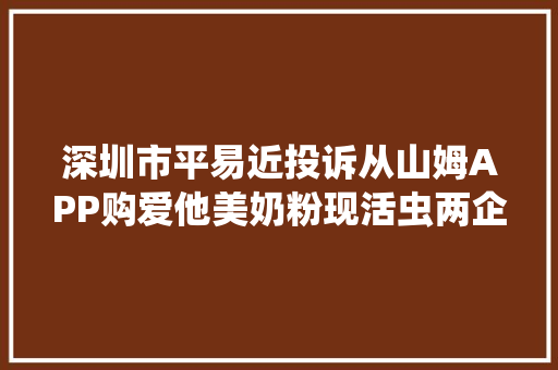 深圳市平易近投诉从山姆APP购爱他美奶粉现活虫两企业回应