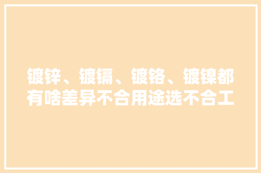 镀锌、镀镉、镀铬、镀镍都有啥差异不合用途选不合工艺 镀锌、镀镉、镀铬、镀镍都有啥差异不合用途选不合工艺 智能科技