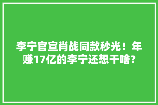 李宁官宣肖战同款秒光！年赚17亿的李宁还想干啥？ 李宁官宣肖战同款秒光！年赚17亿的李宁还想干啥？ 互联通信