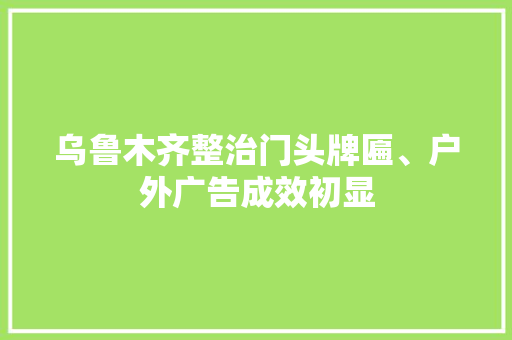 乌鲁木齐整治门头牌匾、户外广告成效初显 乌鲁木齐整治门头牌匾、户外广告成效初显 人工智能