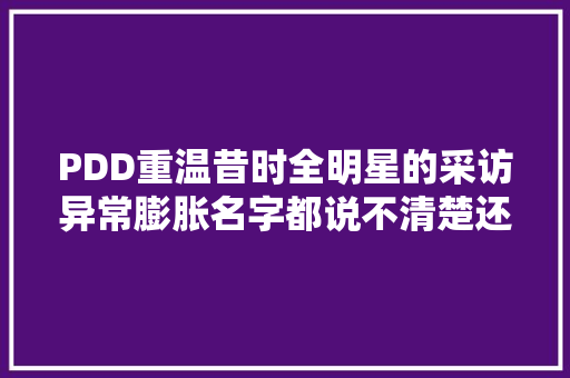 PDD重温昔时全明星的采访异常膨胀名字都说不清楚还敢拽英文 PDD重温昔时全明星的采访异常膨胀名字都说不清楚还敢拽英文 智能家居