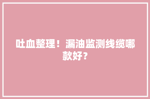 吐血整理！漏油监测线缆哪款好？ 吐血整理！漏油监测线缆哪款好？ 智能家居