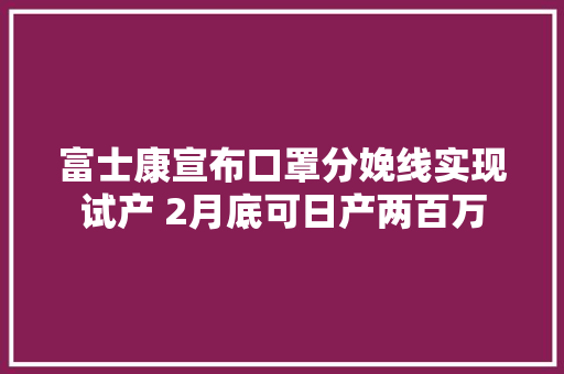 富士康宣布口罩分娩线实现试产 2月底可日产两百万 富士康宣布口罩分娩线实现试产 2月底可日产两百万 互联通信