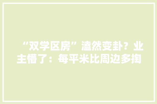“双学区房”溘然变卦？业主懵了：每平米比周边多掏了一二万 “双学区房”溘然变卦？业主懵了：每平米比周边多掏了一二万 智能家居